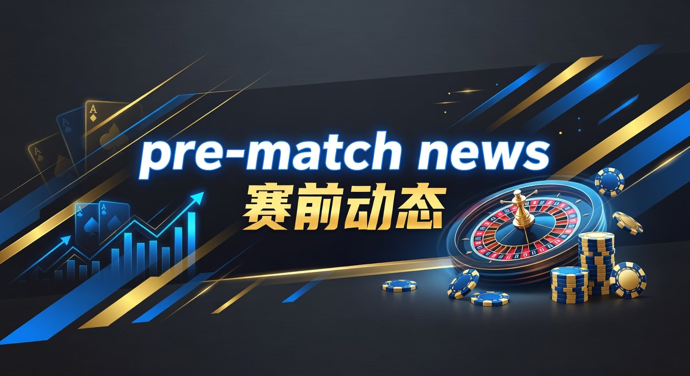 pre-match news 赛前动态：信息筛选与临场判断框架